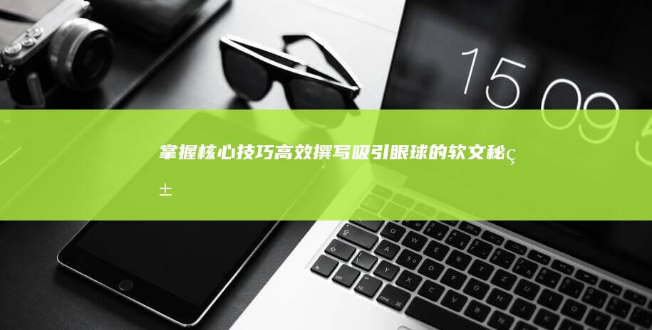 掌握核心技巧：高效撰写吸引眼球的软文秘籍