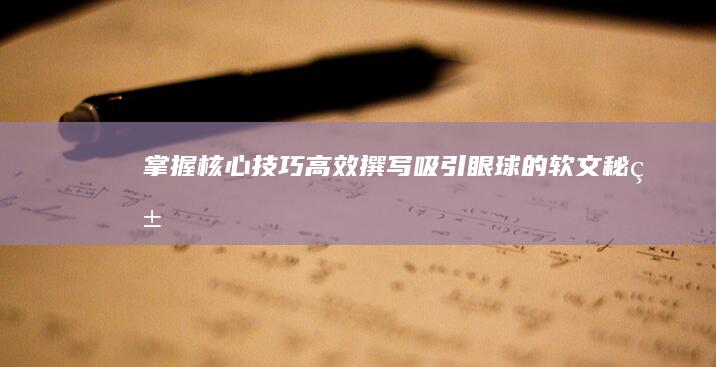 掌握核心技巧：高效撰写吸引眼球的软文秘籍